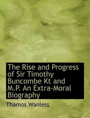 Cover image for The Rise and Progress of Sir Timothy Buncombe Kt and M.P. An Extra-Moral Biography