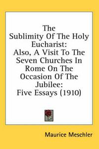 Cover image for The Sublimity of the Holy Eucharist: Also, a Visit to the Seven Churches in Rome on the Occasion of the Jubilee: Five Essays (1910)