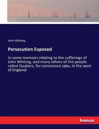 Cover image for Persecution Exposed: In some memoirs relating to the sufferings of John Whiting, and many others of the people called Quakers, for conscience sake, in the west of England