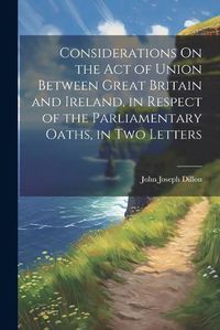 Cover image for Considerations On the Act of Union Between Great Britain and Ireland, in Respect of the Parliamentary Oaths, in Two Letters