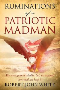 Cover image for Ruminations of a Patriotic Madman: We were given a republic but, as warned: we could not keep it