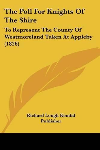 Cover image for The Poll for Knights of the Shire: To Represent the County of Westmoreland Taken at Appleby (1826)