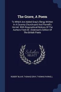 Cover image for The Grave, a Poem: To Which Are Added Gray's Elergy Written in a Country Church-Yard and Parnell's Hermit. with Biographical Notices of the Authors from Dr. Anderson's Edition of the British Poets