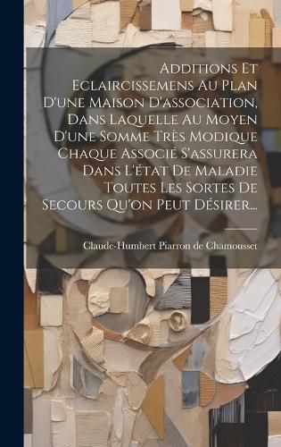 Cover image for Additions Et Eclaircissemens Au Plan D'une Maison D'association, Dans Laquelle Au Moyen D'une Somme Tres Modique Chaque Associe S'assurera Dans L'etat De Maladie Toutes Les Sortes De Secours Qu'on Peut Desirer...