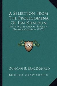 Cover image for A Selection from the Prolegomena of Ibn Khaldun: With Notes and an English-German Glossary (1905)