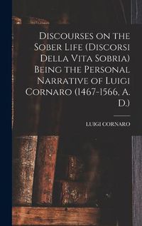 Cover image for Discourses on the Sober Life (Discorsi Della Vita Sobria) Being the Personal Narrative of Luigi Cornaro (1467-1566, A. D.)