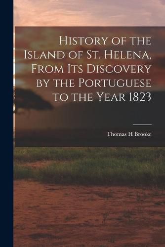 Cover image for History of the Island of St. Helena, From Its Discovery by the Portuguese to the Year 1823