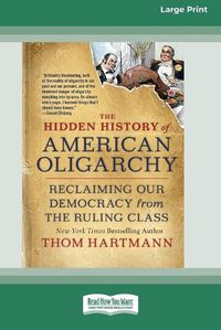Cover image for The Hidden History of American Oligarchy: Reclaiming Our Democracy from the Ruling Class [16 Pt Large Print Edition]
