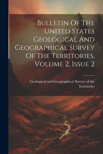 Cover image for Bulletin Of The United States Geological And Geographical Survey Of The Territories, Volume 2, Issue 2