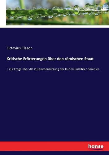 Kritische Eroerterungen uber den roemischen Staat: I. Zur Frage uber die Zusammensetzung der Kurien und ihrer Comitien