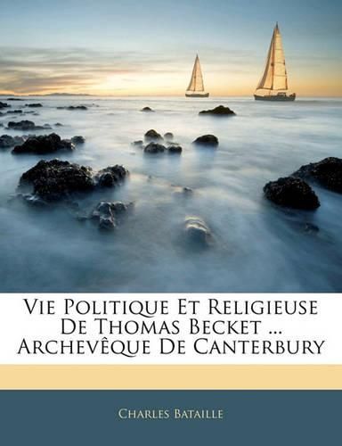 Vie Politique Et Religieuse de Thomas Becket ... Archev Que de Canterbury