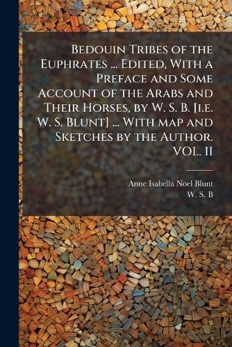 Cover image for Bedouin Tribes of the Euphrates ... Edited, With a Preface and Some Account of the Arabs and Their Horses, by W. S. B. [i.e. W. S. Blunt] ... With map and Sketches by the Author. VOL. II