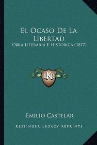 Cover image for El Ocaso de La Libertad: Obra Literaria E Historica (1877)