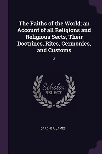Cover image for The Faiths of the World; an Account of all Religions and Religious Sects, Their Doctrines, Rites, Cermonies, and Customs