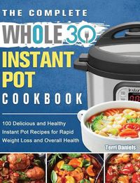 Cover image for The Complete Whole 30 Instant Pot Cookbook: 100 Delicious and Healthy Instant Pot Recipes for Rapid Weight Loss and Overall Health