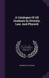 Cover image for A Catalogue of All Graduats in Divinity, Law, and Physick