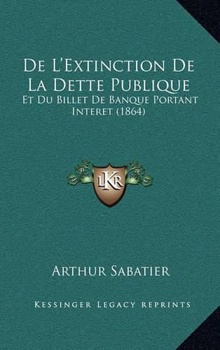 Cover image for de L'Extinction de La Dette Publique: Et Du Billet de Banque Portant Interet (1864)