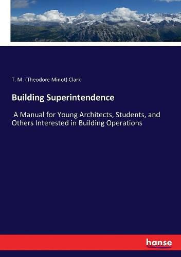 Building Superintendence: A Manual for Young Architects, Students, and Others Interested in Building Operations