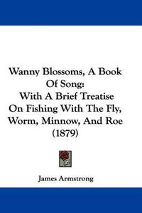 Cover image for Wanny Blossoms, a Book of Song: With a Brief Treatise on Fishing with the Fly, Worm, Minnow, and Roe (1879)