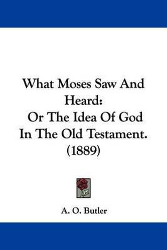 Cover image for What Moses Saw and Heard: Or the Idea of God in the Old Testament. (1889)