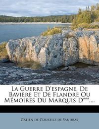 Cover image for La Guerre D'Espagne, de Bavi Re Et de Flandre Ou M Moires Du Marquis D***....