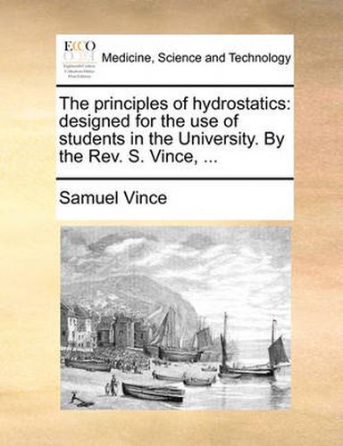 Cover image for The Principles of Hydrostatics: Designed for the Use of Students in the University. by the REV. S. Vince, ...