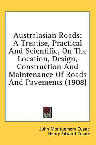 Cover image for Australasian Roads: A Treatise, Practical and Scientific, on the Location, Design, Construction and Maintenance of Roads and Pavements (1908)