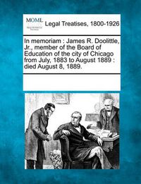 Cover image for In Memoriam: James R. Doolittle, Jr., Member of the Board of Education of the City of Chicago from July, 1883 to August 1889: Died August 8, 1889.