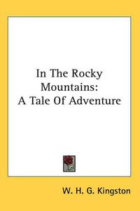 Cover image for In The Rocky Mountains: A Tale Of Adventure