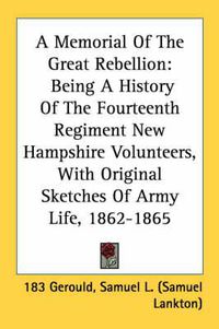 Cover image for A Memorial of the Great Rebellion: Being a History of the Fourteenth Regiment New Hampshire Volunteers, with Original Sketches of Army Life, 1862-1865