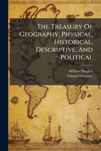 Cover image for The Treasury of Geography, Physical, Historical, Descriptive, and Political: Containing a Succinct Account of Every Country in the World: Preceded by an Introductory Outline of the History of Geography