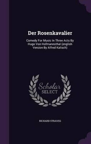 Der Rosenkavalier: Comedy for Music in Three Acts by Hugo Von Hofmannsthal (English Version by Alfred Kalisch)