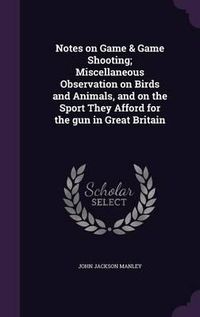 Cover image for Notes on Game & Game Shooting; Miscellaneous Observation on Birds and Animals, and on the Sport They Afford for the Gun in Great Britain