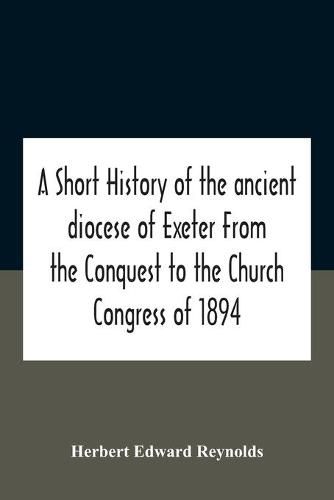 A Short History Of The Ancient Diocese Of Exeter From The Conquest To The Church Congress Of 1894