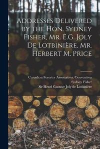 Cover image for Addresses Delivered by the Hon. Sydney Fisher, Mr. E.G. Joly De Lotbiniere, Mr. Herbert M. Price [microform]