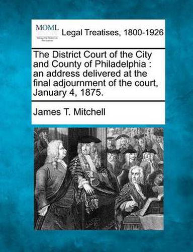 The District Court of the City and County of Philadelphia: An Address Delivered at the Final Adjournment of the Court, January 4, 1875.