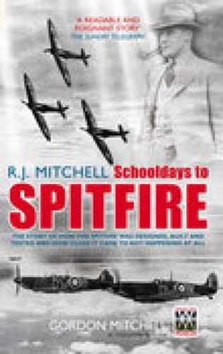 Cover image for R.J. Mitchell: Schooldays to Spitfire: The Story of How the Spitfire Was Designed, Built and Tested and How Close It Came to Not Happening At All