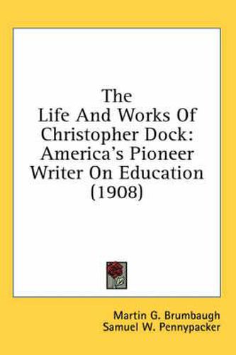 Cover image for The Life and Works of Christopher Dock: America's Pioneer Writer on Education (1908)