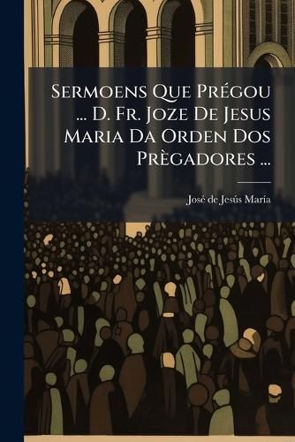 Cover image for Sermoens Que PR Gou ... D. Fr. Joze de Jesus Maria Da Orden DOS PR Gadores ...
