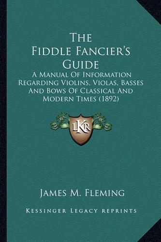 Cover image for The Fiddle Fancier's Guide: A Manual of Information Regarding Violins, Violas, Basses and Bows of Classical and Modern Times (1892)