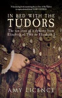 Cover image for In Bed with the Tudors: The Sex Lives of a Dynasty from Elizabeth of York to Elizabeth I