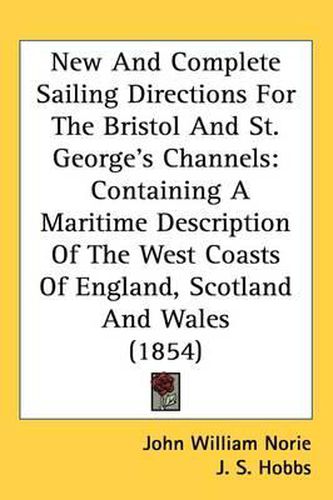Cover image for New And Complete Sailing Directions For The Bristol And St. George's Channels: Containing A Maritime Description Of The West Coasts Of England, Scotland And Wales (1854)