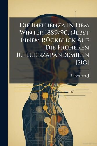 Cover image for Die Influenza in Dem Winter 1889/90, Nebst Einem R Ckblick Auf Die Fr Heren Iufluenzapandemieen [Sic]