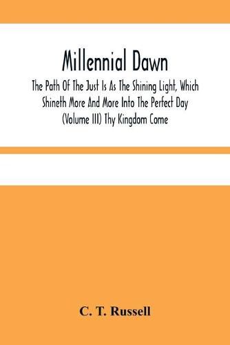 Millennial Dawn; The Path Of The Just Is As The Shining Light, Which Shineth More And More Into The Perfect Day (Volume Iii) Thy Kingdom Come