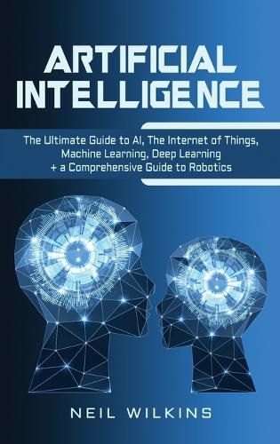 Cover image for Artificial Intelligence: The Ultimate Guide to AI, The Internet of Things, Machine Learning, Deep Learning + a Comprehensive Guide to Robotics