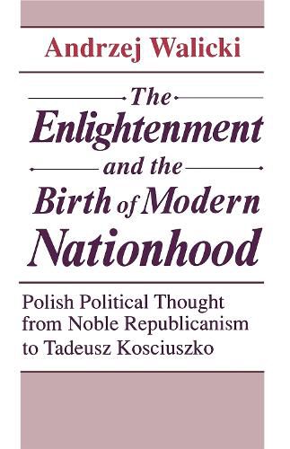 Age of Enlightenment and the Birth of Modern Nationhood: Polish Political Thought from Noble Republicanism to Tadeusz Kosciuszko