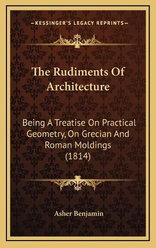 Cover image for The Rudiments of Architecture: Being a Treatise on Practical Geometry, on Grecian and Roman Moldings (1814)