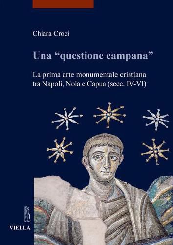 Cover image for Una 'questione Campana': La Prima Arte Monumentale Cristiana Tra Napoli, Nola E Capua (Secc. IV-VI)