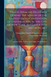 Cover image for Twelve Sermons Delivered During the Session of the United States Convention of Universalists, in the City of New York, September 15Th and 16Th, 1853