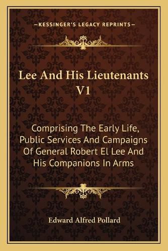 Lee and His Lieutenants V1: Comprising the Early Life, Public Services and Campaigns of General Robert El Lee and His Companions in Arms